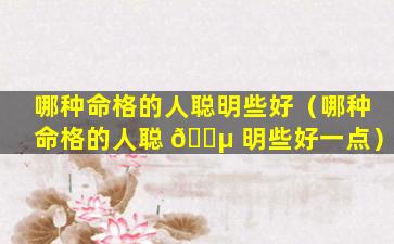 哪种命格的人聪明些好（哪种命格的人聪 🐵 明些好一点）